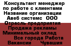 Консультант-менеджер по работе с клиентами › Название организации ­ Авеб системс, ООО › Отрасль предприятия ­ Продажа рекламы › Минимальный оклад ­ 17 000 - Все города Работа » Вакансии   . Чувашия респ.,Алатырь г.